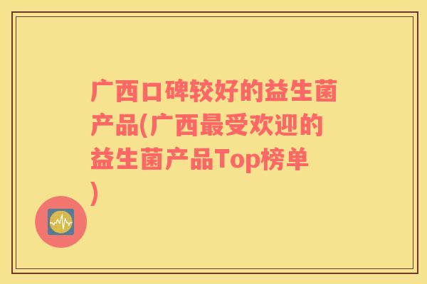 广西口碑较好的益生菌产品(广西最受欢迎的益生菌产品Top榜单)