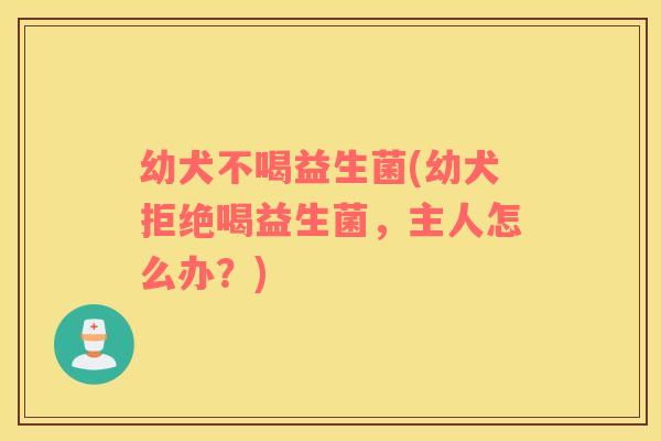 幼犬不喝益生菌(幼犬拒绝喝益生菌，主人怎么办？)
