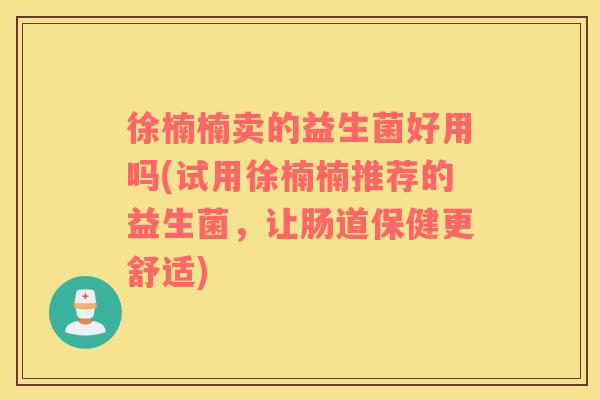 徐楠楠卖的益生菌好用吗(试用徐楠楠推荐的益生菌，让肠道保健更舒适)