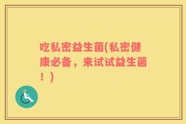 吃私密益生菌(私密健康必备，来试试益生菌！)