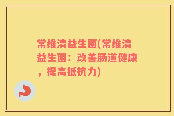 常维清益生菌(常维清益生菌：改善肠道健康，提高抵抗力)