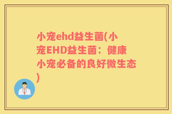 小宠ehd益生菌(小宠EHD益生菌:健康小宠必备的良好微生态) 小宠ehd益生菌(小宠EHD益生菌:健康小宠必备的良好微生态)