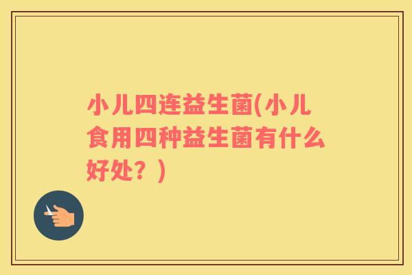 小儿四连益生菌(小儿食用四种益生菌有什么好处？)