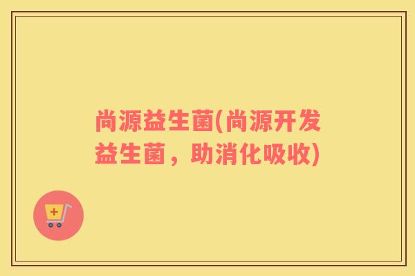 尚源益生菌(尚源开发益生菌，助消化吸收)