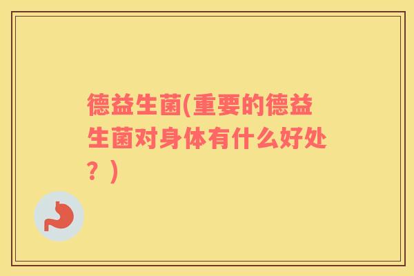 德益生菌(重要的德益生菌对身体有什么好处？)