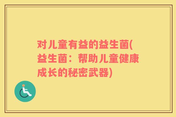 对儿童有益的益生菌(益生菌:帮助儿童健康成长的秘密武器) 对儿童有益的益生菌(益生菌:帮助儿童健康成长的秘密武器)