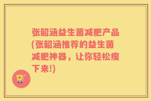 张韶涵益生菌减肥产品(张韶涵推荐的益生菌减肥神器，让你轻松瘦下来!)