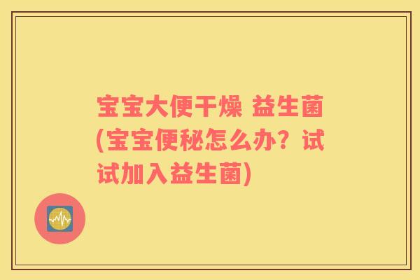宝宝大便干燥 益生菌(宝宝怎么办?试试加入益生菌) 宝宝大便干燥 益生菌(宝宝怎么办?试试加入益生菌)