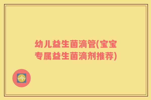 幼儿益生菌滴管(宝宝专属益生菌滴剂推荐)
