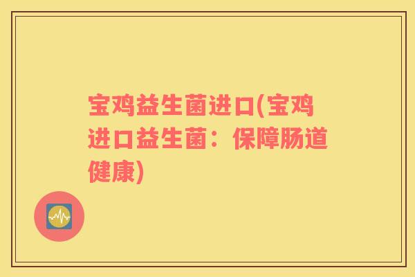 宝鸡益生菌进口(宝鸡进口益生菌：保障肠道健康)