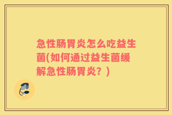 急性肠胃炎怎么吃益生菌(如何通过益生菌缓解急性肠胃炎？)