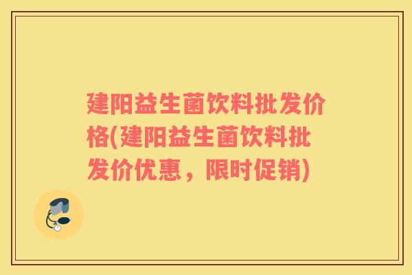 建阳益生菌饮料批发价格(建阳益生菌饮料批发价优惠，限时促销)