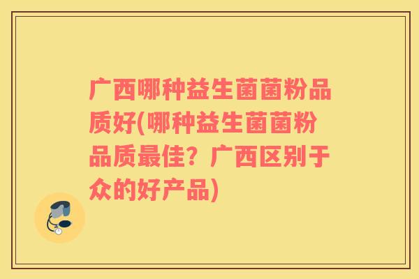 广西哪种益生菌菌粉品质好(哪种益生菌菌粉品质佳？广西区别于众的好产品)