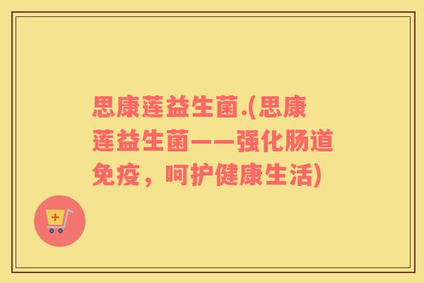 思康莲益生菌.(思康莲益生菌——强化肠道免疫，呵护健康生活)