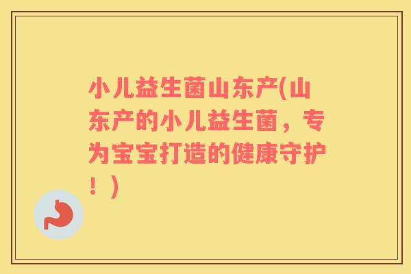 小儿益生菌山东产(山东产的小儿益生菌，专为宝宝打造的健康守护！)