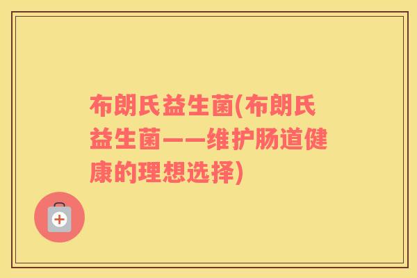 布朗氏益生菌(布朗氏益生菌——维护肠道健康的理想选择)