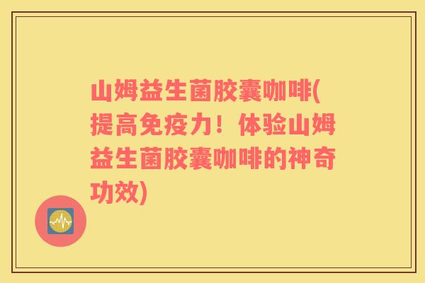 山姆益生菌胶囊咖啡(提高力!体验山姆益生菌胶囊咖啡的神奇功效) 山姆益生菌胶囊咖啡(提高力!体验山姆益生菌胶囊咖啡的神奇功效)