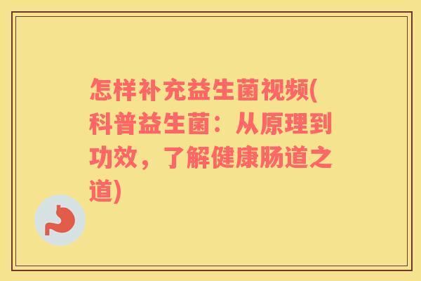 怎样补充益生菌视频(科普益生菌：从原理到功效，了解健康肠道之道)