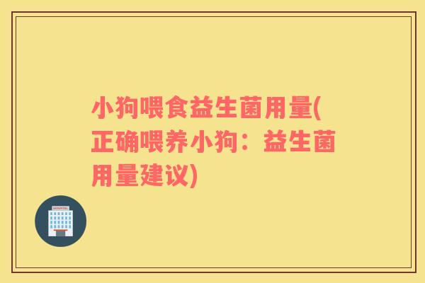 小狗喂食益生菌用量(正确喂养小狗:益生菌用量建议) 小狗喂食益生菌用量(正确喂养小狗:益生菌用量建议)