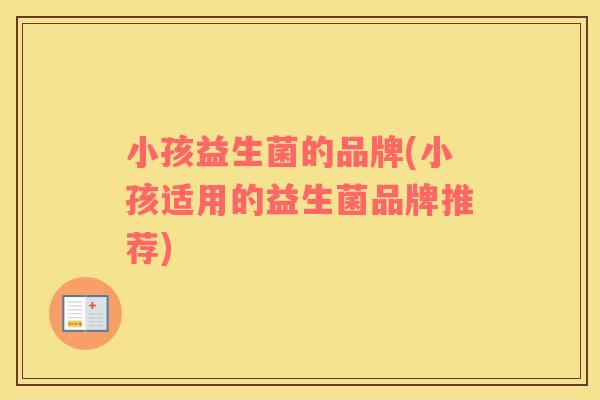 小孩益生菌的品牌(小孩适用的益生菌品牌推荐) 小孩益生菌的品牌(小孩适用的益生菌品牌推荐)