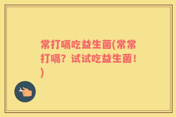 常打嗝吃益生菌(常常打嗝？试试吃益生菌！)