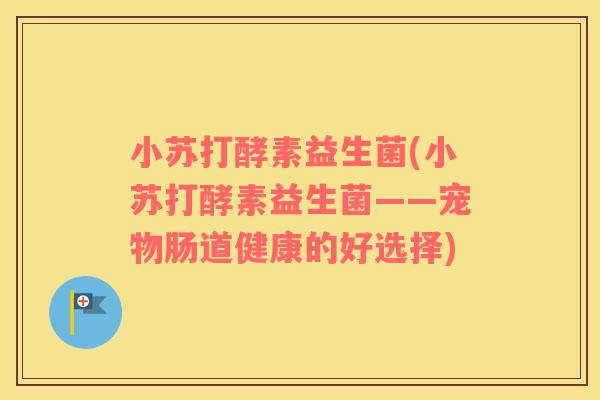 小苏打酵素益生菌(小苏打酵素益生菌——宠物肠道健康的好选择)