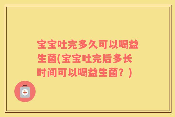 宝宝吐完多久可以喝益生菌(宝宝吐完后多长时间可以喝益生菌?) 宝宝吐完多久可以喝益生菌(宝宝吐完后多长时间可以喝益生菌?)