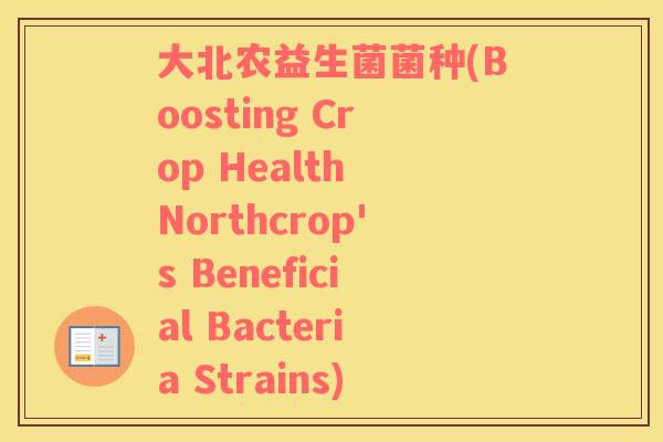 大北农益生菌菌种(Boosting Crop Health Northcrop's Beneficial Bacteria Strains)