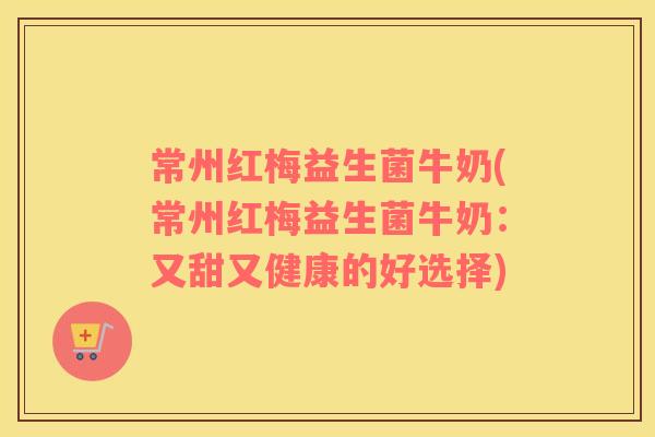 常州红梅益生菌牛奶(常州红梅益生菌牛奶：又甜又健康的好选择)