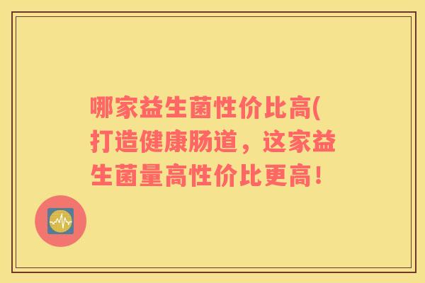 哪家益生菌性价比高(打造健康肠道,这家益生菌量高性价比更高! 哪家益生菌性价比高(打造健康肠道,这家益生菌量高性价比更高!