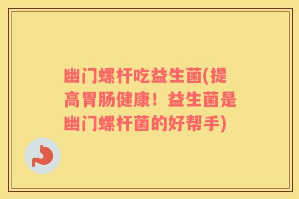 幽门螺杆吃益生菌(提高健康！益生菌是幽门螺杆菌的好帮手)