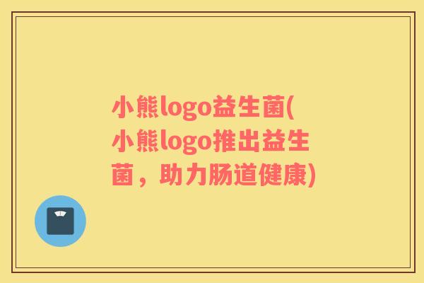 小熊logo益生菌(小熊logo推出益生菌,助力肠道健康) 小熊logo益生菌(小熊logo推出益生菌,助力肠道健康)