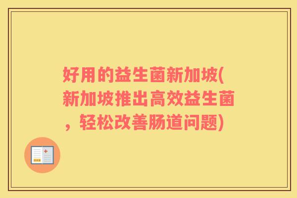 好用的益生菌新加坡(新加坡推出高效益生菌，轻松改善肠道问题)