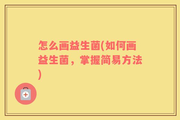 怎么画益生菌(如何画益生菌，掌握简易方法)