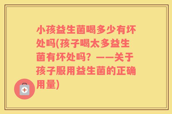 小孩益生菌喝多少有坏处吗(孩子喝太多益生菌有坏处吗?——关于孩子服用益生菌的正确用量) 小孩益生菌喝多少有坏处吗(孩子喝太多益生菌有坏处吗?——关于孩子服用益生菌的正确用量)