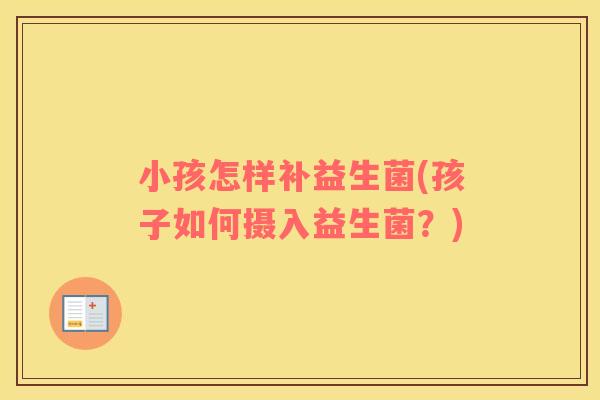 小孩怎样补益生菌(孩子如何摄入益生菌?) 小孩怎样补益生菌(孩子如何摄入益生菌?)