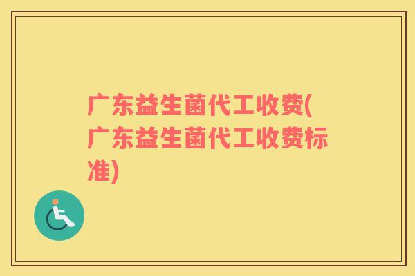 广东益生菌代工收费(广东益生菌代工收费标准)