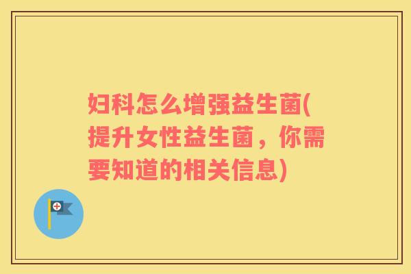 妇科怎么增强益生菌(提升女性益生菌，你需要知道的相关信息)