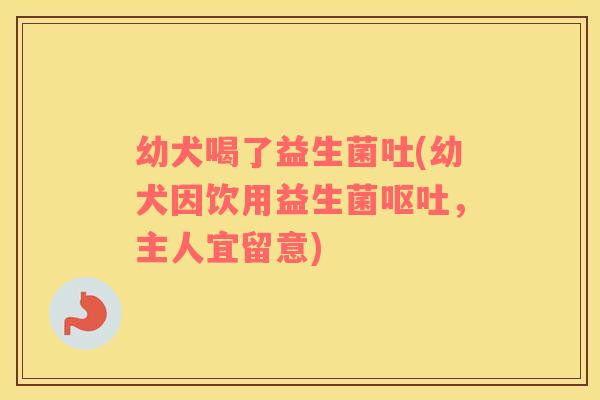 幼犬喝了益生菌吐(幼犬因饮用益生菌呕吐，主人宜留意)