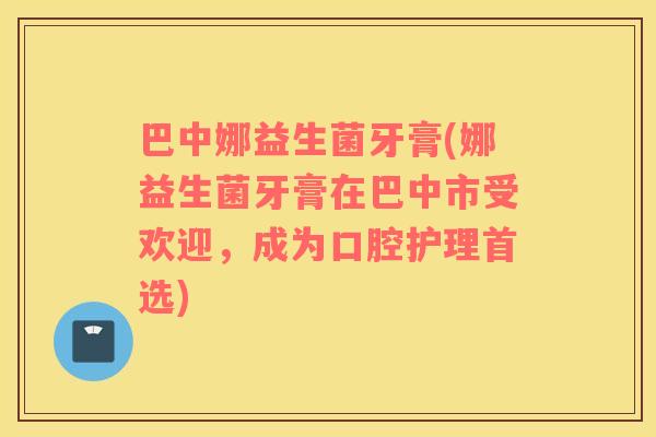 巴中娜益生菌牙膏(娜益生菌牙膏在巴中市受欢迎，成为口腔护理首选)