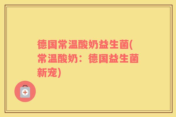 德国常温酸奶益生菌(常温酸奶：德国益生菌新宠)