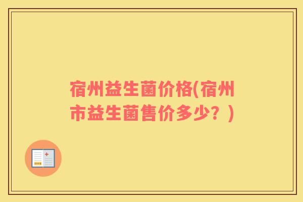宿州益生菌价格(宿州市益生菌售价多少？)