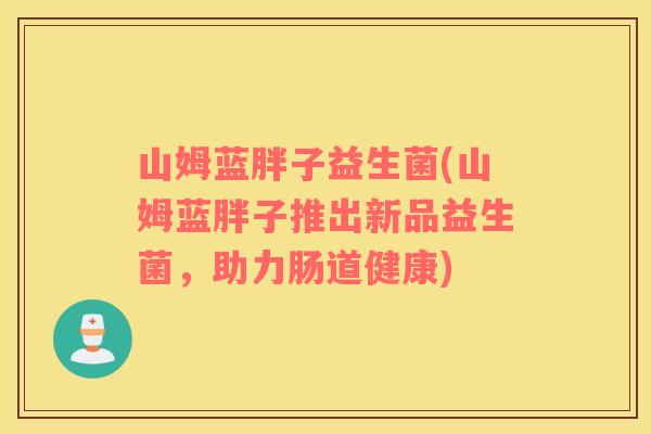 山姆蓝胖子益生菌(山姆蓝胖子推出新品益生菌，助力肠道健康)