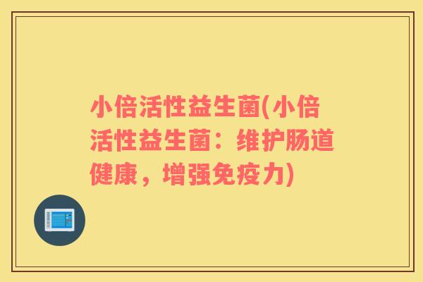 小倍活性益生菌(小倍活性益生菌：维护肠道健康，增强力)