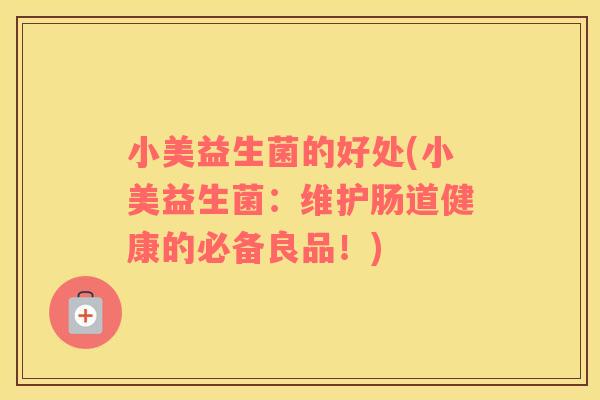 小美益生菌的好处(小美益生菌:维护肠道健康的必备良品!) 小美益生菌的好处(小美益生菌:维护肠道健康的必备良品!)