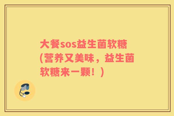 大餐sos益生菌软糖(营养又美味,益生菌软糖来一颗!) 大餐sos益生菌软糖(营养又美味,益生菌软糖来一颗!)