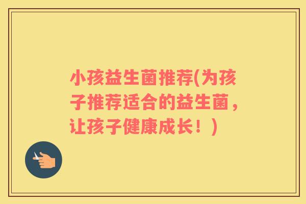 小孩益生菌推荐(为孩子推荐适合的益生菌，让孩子健康成长！)