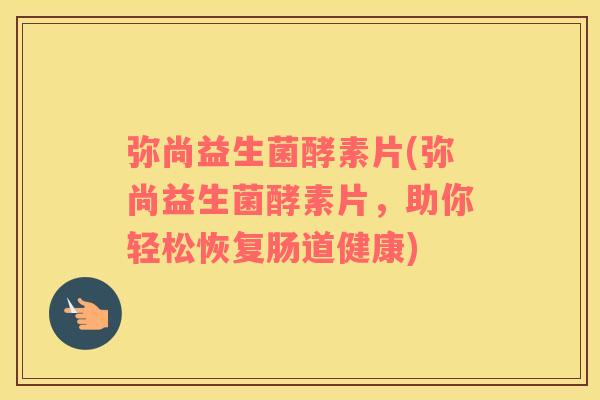 弥尚益生菌酵素片(弥尚益生菌酵素片，助你轻松恢复肠道健康)