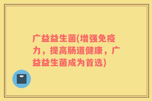 广益益生菌(增强免疫力，提高肠道健康，广益益生菌成为首选)