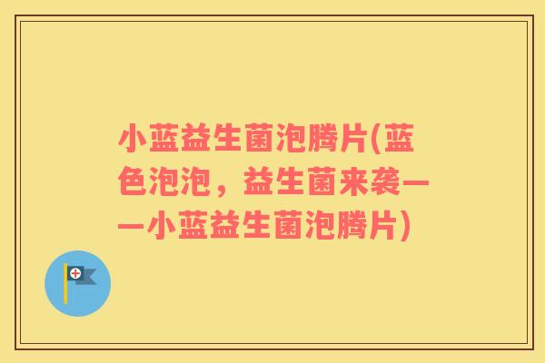 小蓝益生菌泡腾片(蓝色泡泡，益生菌来袭——小蓝益生菌泡腾片)